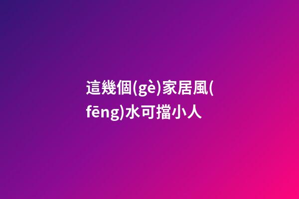 這幾個(gè)家居風(fēng)水可擋小人