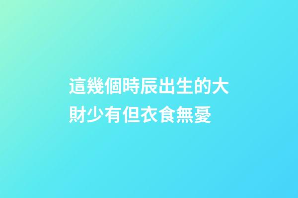 這幾個時辰出生的大財少有但衣食無憂