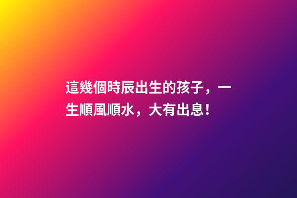 這幾個時辰出生的孩子，一生順風順水，大有出息！