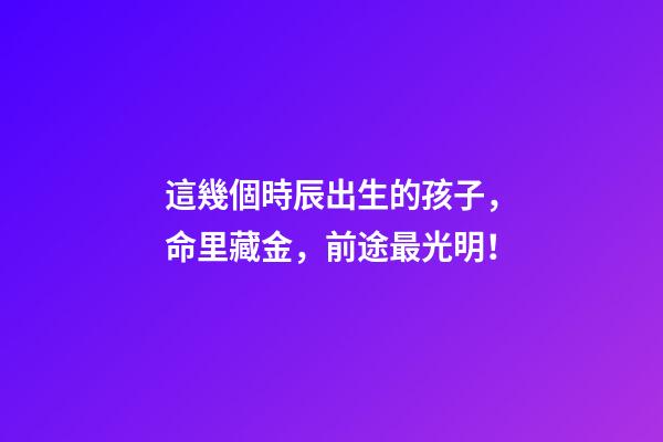 這幾個時辰出生的孩子，命里藏金，前途最光明！