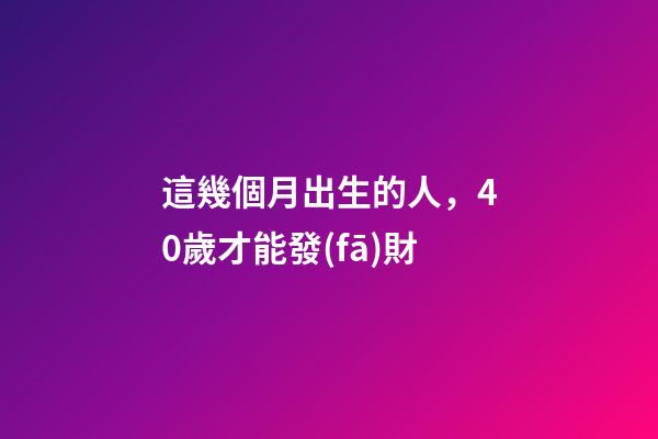 這幾個月出生的人，40歲才能發(fā)財