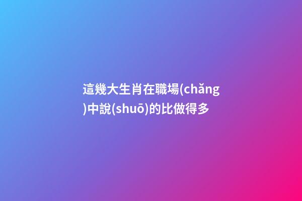 這幾大生肖在職場(chǎng)中說(shuō)的比做得多