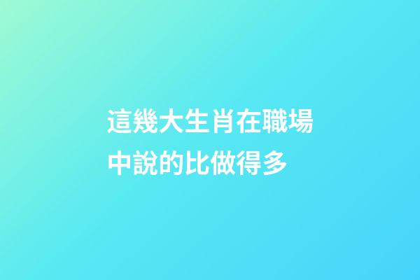 這幾大生肖在職場中說的比做得多