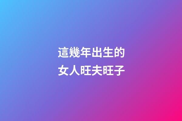 這幾年出生的女人旺夫旺子