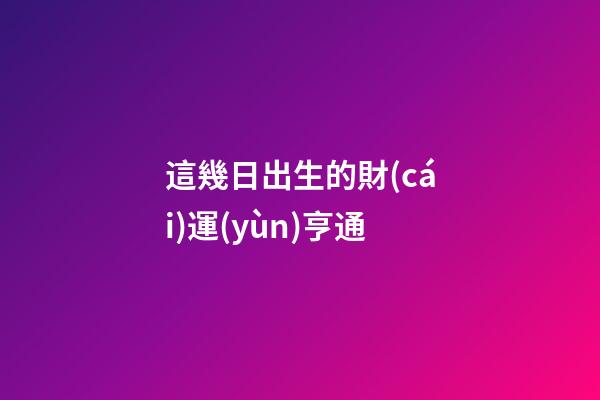 這幾日出生的財(cái)運(yùn)亨通