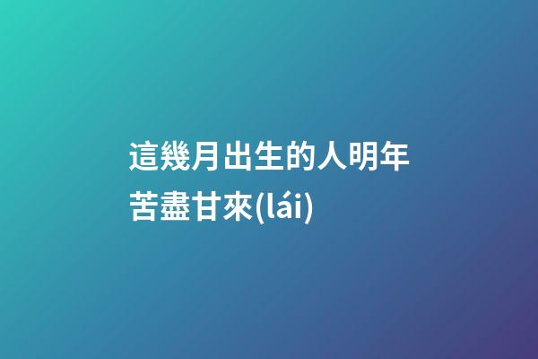 這幾月出生的人明年苦盡甘來(lái)