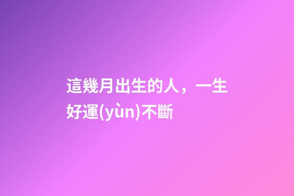 這幾月出生的人，一生好運(yùn)不斷