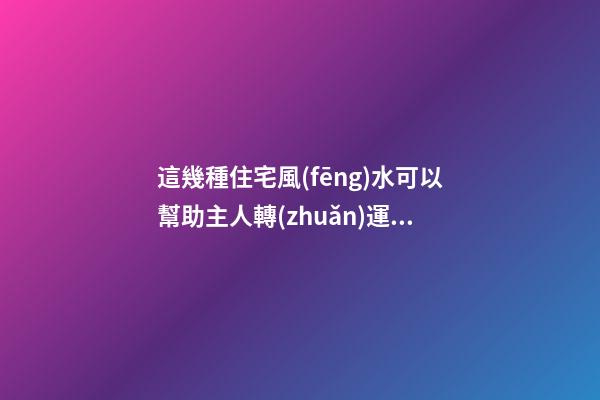 這幾種住宅風(fēng)水可以幫助主人轉(zhuǎn)運(yùn)
