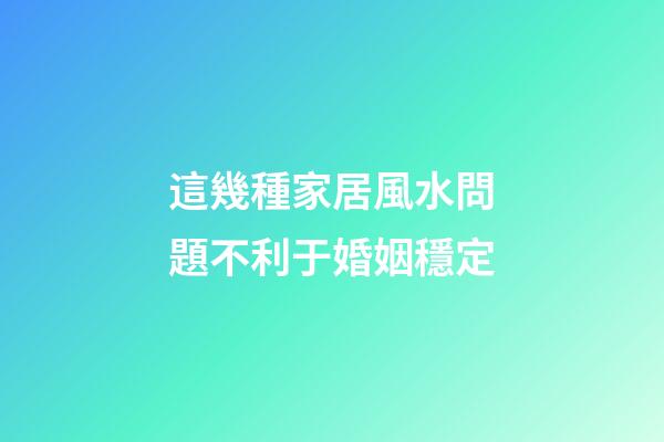 這幾種家居風水問題不利于婚姻穩定