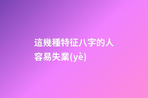 這幾種特征八字的人容易失業(yè)