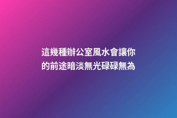 這幾種辦公室風水會讓你的前途暗淡無光碌碌無為