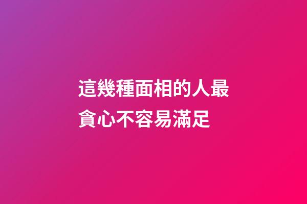 這幾種面相的人最貪心不容易滿足
