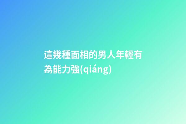 這幾種面相的男人年輕有為能力強(qiáng)