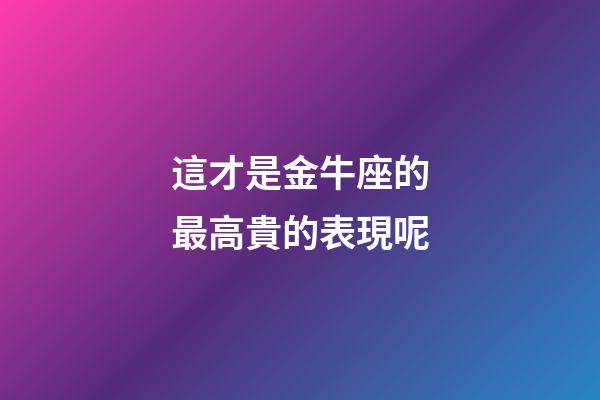 這才是金牛座的最高貴的表現呢-第1張-星座運勢-玄機派