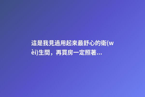 這是我見過用起來最舒心的衛(wèi)生間，再買房一定照著裝，滿滿干貨