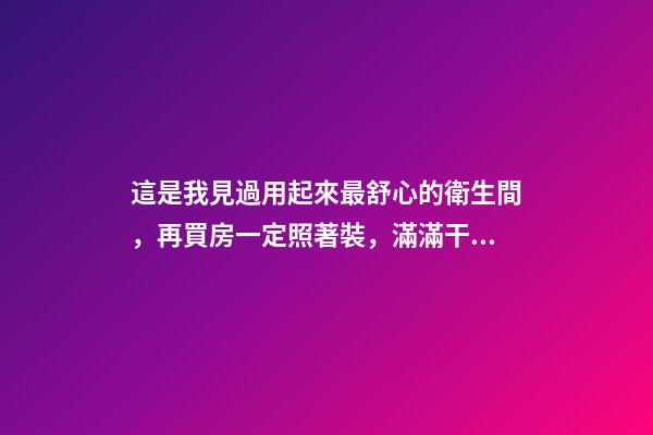 這是我見過用起來最舒心的衛生間，再買房一定照著裝，滿滿干貨