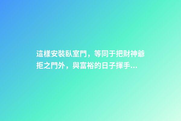 這樣安裝臥室門，等同于把財神爺拒之門外，與富裕的日子揮手告別