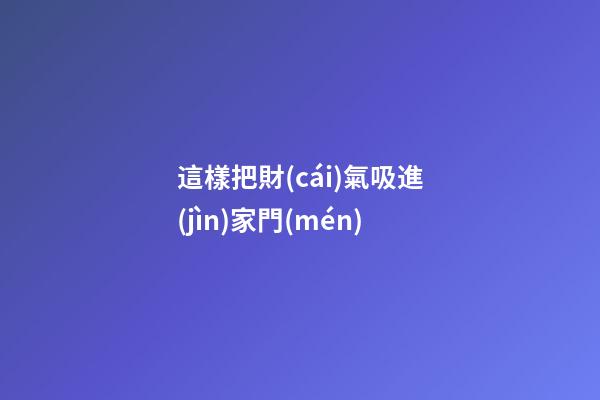這樣把財(cái)氣吸進(jìn)家門(mén)