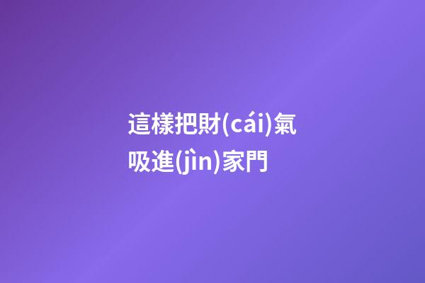 這樣把財(cái)氣吸進(jìn)家門