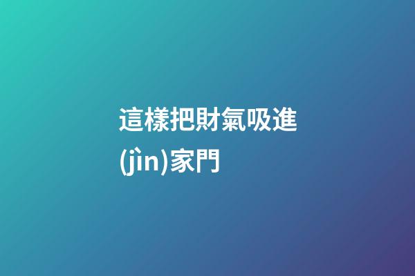 這樣把財氣吸進(jìn)家門