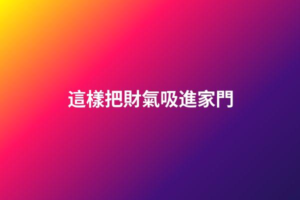 這樣把財氣吸進家門