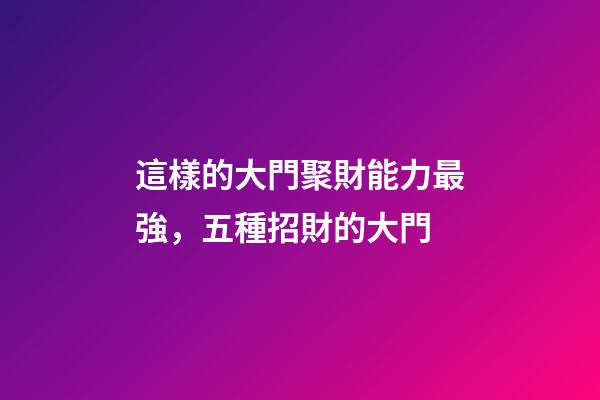 這樣的大門聚財能力最強，五種招財的大門