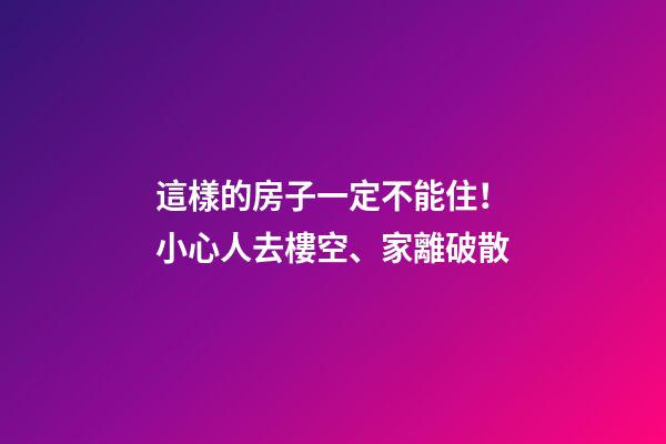 這樣的房子一定不能住！小心人去樓空、家離破散
