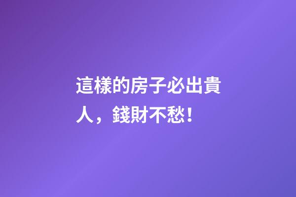 這樣的房子必出貴人，錢財不愁！