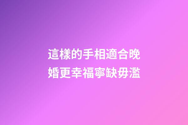 這樣的手相適合晚婚更幸福寧缺毋濫