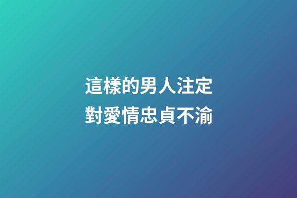 這樣的男人注定對愛情忠貞不渝