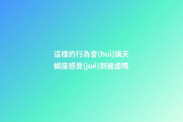 這樣的行為會(huì)讓天蝎座感覺(jué)到被虐嗎-第1張-星座運(yùn)勢(shì)-玄機(jī)派