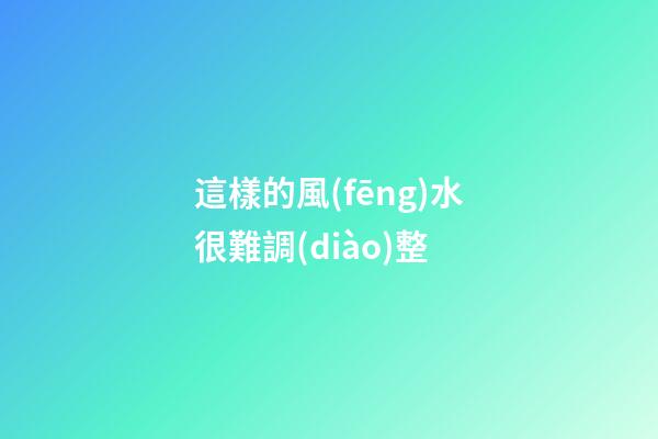這樣的風(fēng)水很難調(diào)整