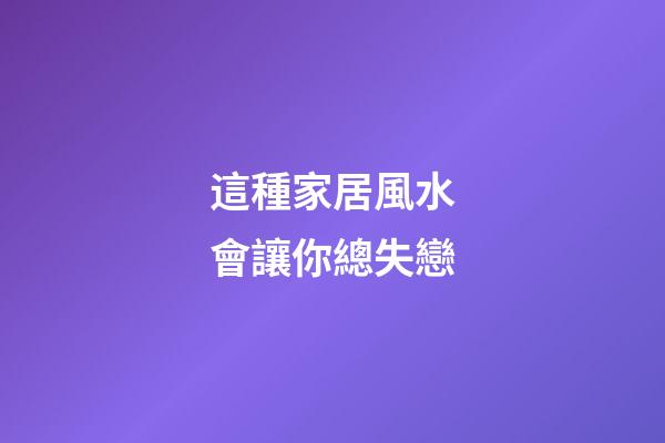 這種家居風水會讓你總失戀