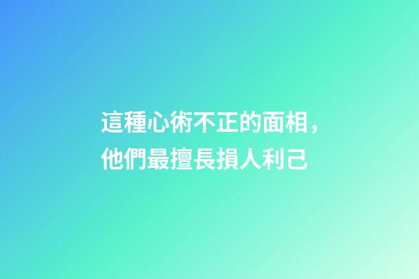 這種心術不正的面相，他們最擅長損人利己