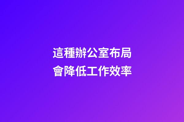這種辦公室布局會降低工作效率