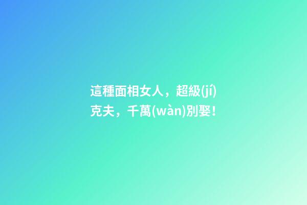 這種面相女人，超級(jí)克夫，千萬(wàn)別娶！