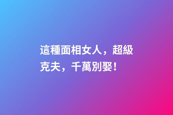 這種面相女人，超級克夫，千萬別娶！