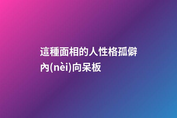 這種面相的人性格孤僻內(nèi)向呆板