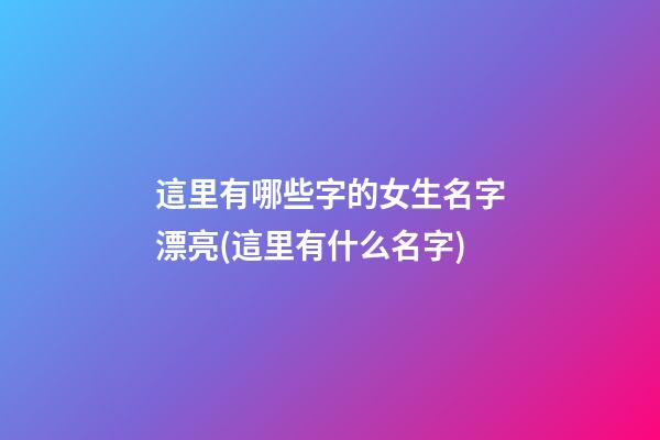 這里有哪些字的女生名字漂亮(這里有什么名字)
