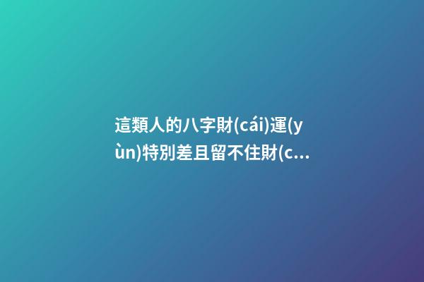 這類人的八字財(cái)運(yùn)特別差且留不住財(cái)運(yùn)