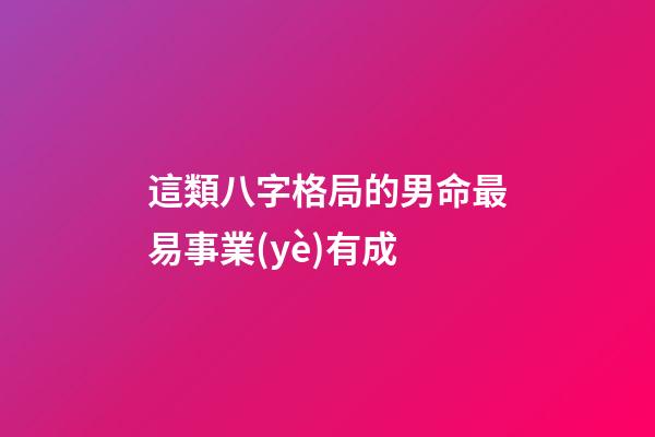 這類八字格局的男命最易事業(yè)有成
