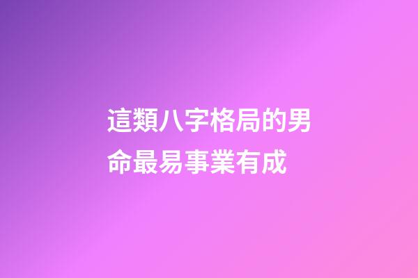 這類八字格局的男命最易事業有成