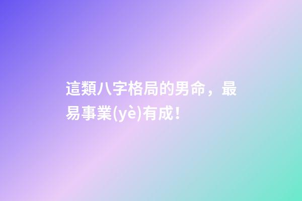 這類八字格局的男命，最易事業(yè)有成！