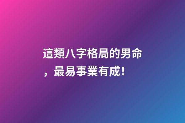 這類八字格局的男命，最易事業有成！