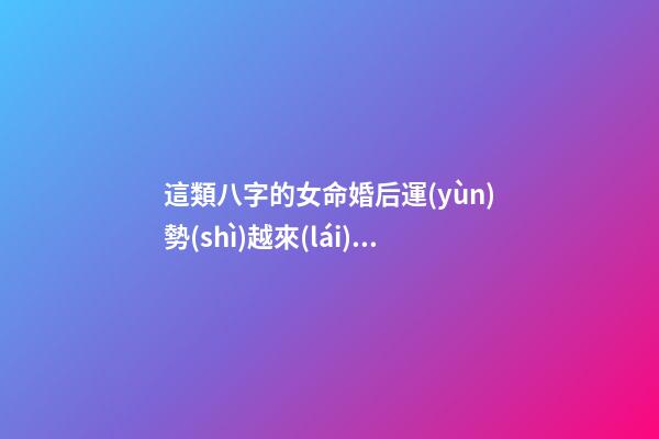 這類八字的女命婚后運(yùn)勢(shì)越來(lái)越好