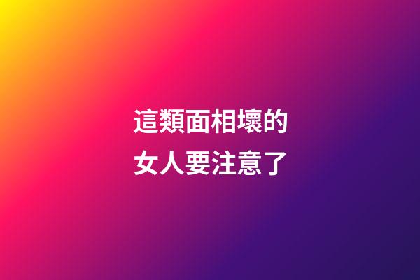 這類面相壞的女人要注意了