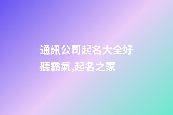 通訊公司起名大全好聽霸氣,起名之家-第1張-公司起名-玄機派