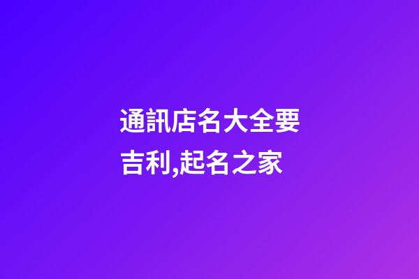 通訊店名大全要吉利,起名之家-第1張-店鋪起名-玄機派
