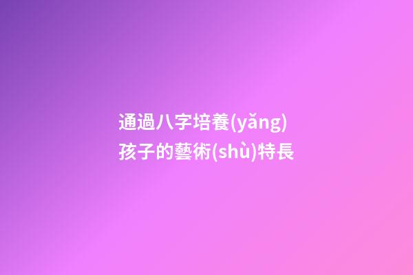 通過八字培養(yǎng)孩子的藝術(shù)特長