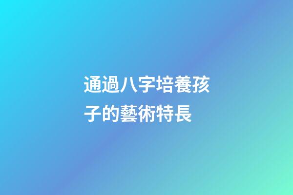 通過八字培養孩子的藝術特長
